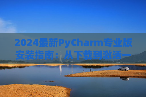 2024最新PyCharm专业版安装指南：从下载到激活一步到位